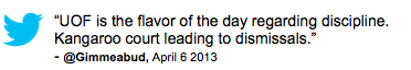 Tweet: "UOF is the flavor o the day regarding discipline. Kangaroo court leading to dismissals." @Gimmeabud, April 6, 2013