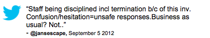 Tweet: "Staff being disciplined incl termination b/c of this inv. Confusion/hesitation=unsafe responses.BUsiness as usual? Not.." @jansescape, September 5, 2012