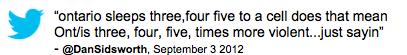 Tweet: "ontario sleeps three,four five to a cell does that mean Ont/is three, four, five, times more violent...just sayin" @DanSidsworth, September 15, 2012